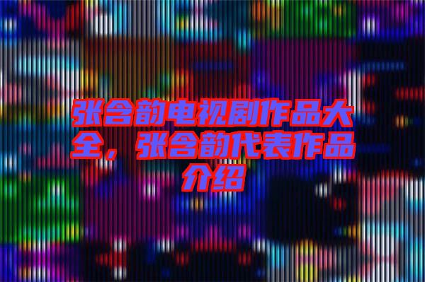 張含韻電視劇作品大全，張含韻代表作品介紹