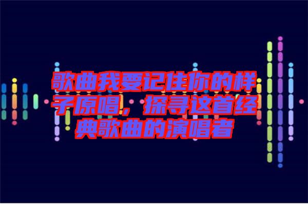 歌曲我要記住你的樣子原唱，探尋這首經(jīng)典歌曲的演唱者