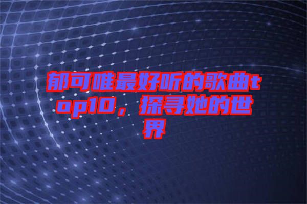 郁可唯最好聽的歌曲top10，探尋她的世界