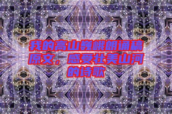 我的高山巍峨朗誦稿原文，感受壯美山河的詩歌