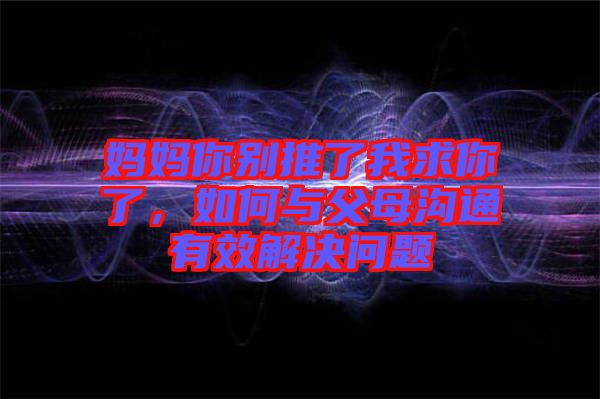 媽媽你別推了我求你了，如何與父母溝通有效解決問(wèn)題