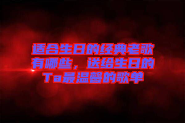 適合生日的經(jīng)典老歌有哪些，送給生日的Ta最溫馨的歌單