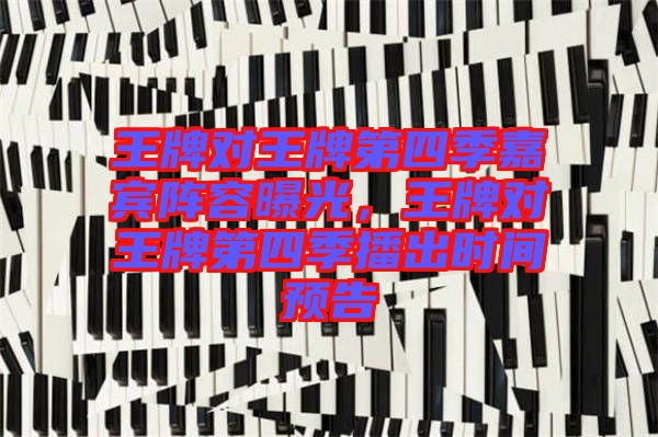 王牌對(duì)王牌第四季嘉賓陣容曝光，王牌對(duì)王牌第四季播出時(shí)間預(yù)告