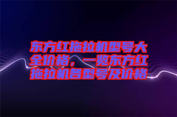 東方紅拖拉機(jī)型號(hào)大全價(jià)格，一覽東方紅拖拉機(jī)各型號(hào)及價(jià)格