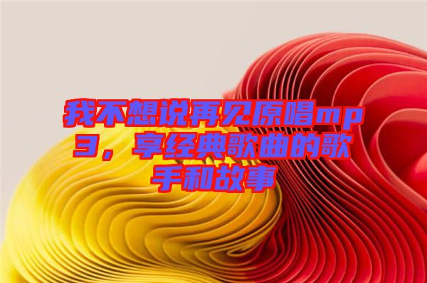 我不想說再見原唱mp3，享經(jīng)典歌曲的歌手和故事