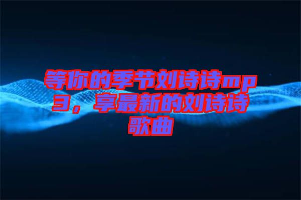 等你的季節(jié)劉詩詩mp3，享最新的劉詩詩歌曲