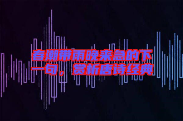 春潮帶雨晚來急的下一句，賞析唐詩經典