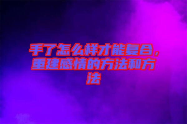 手了怎么樣才能復(fù)合，重建感情的方法和方法