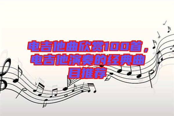 電吉他曲欣賞100首，電吉他演奏的經(jīng)典曲目推薦