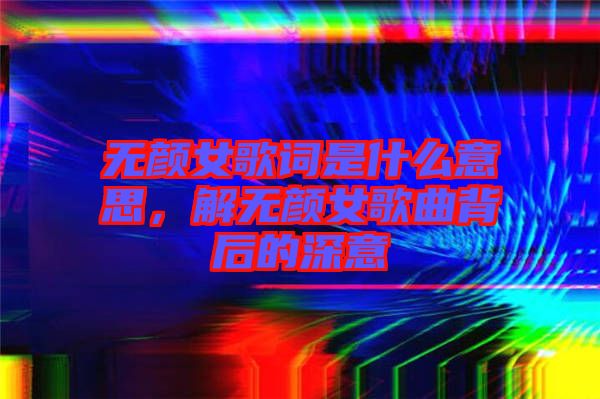 無(wú)顏女歌詞是什么意思，解無(wú)顏女歌曲背后的深意