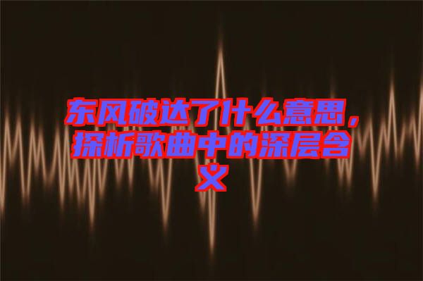 東風(fēng)破達(dá)了什么意思，探析歌曲中的深層含義