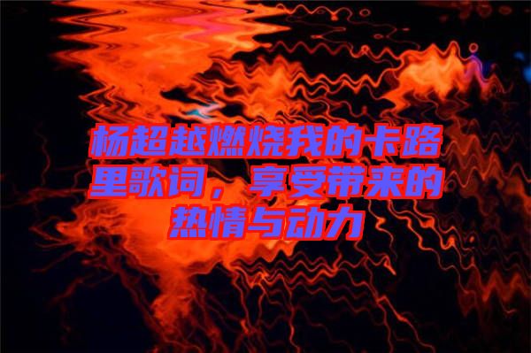 楊超越燃燒我的卡路里歌詞，享受帶來的熱情與動力