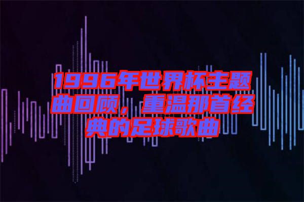 1996年世界杯主題曲回顧，重溫那首經(jīng)典的足球歌曲