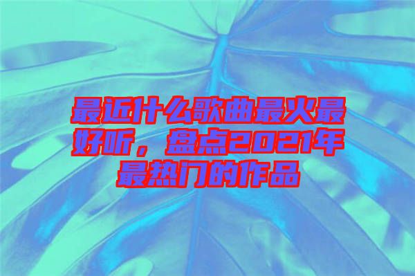 最近什么歌曲最火最好聽，盤點2021年最熱門的作品