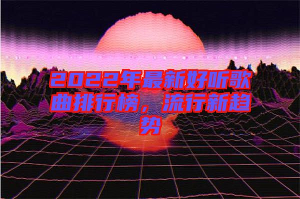 2022年最新好聽歌曲排行榜，流行新趨勢
