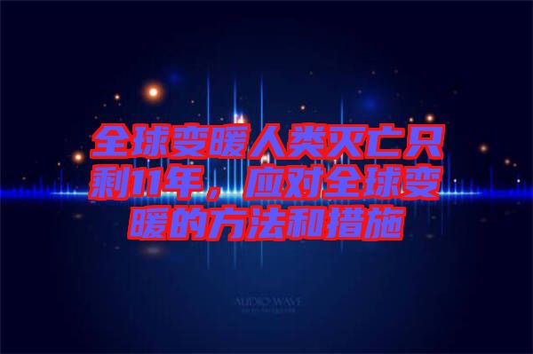 全球變暖人類(lèi)滅亡只剩11年，應(yīng)對(duì)全球變暖的方法和措施