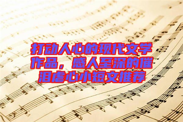 打動(dòng)人心的現(xiàn)代文學(xué)作品，感人至深的催淚虐心小短文推薦