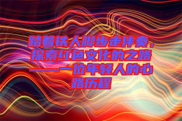 踏著鐵人腳步走伴奏，探索紅色文化的之路——一位年輕人的心路歷程