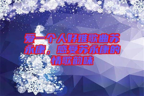 愛一個人好難歌曲蘇永康，感受蘇永康的情歌韻味
