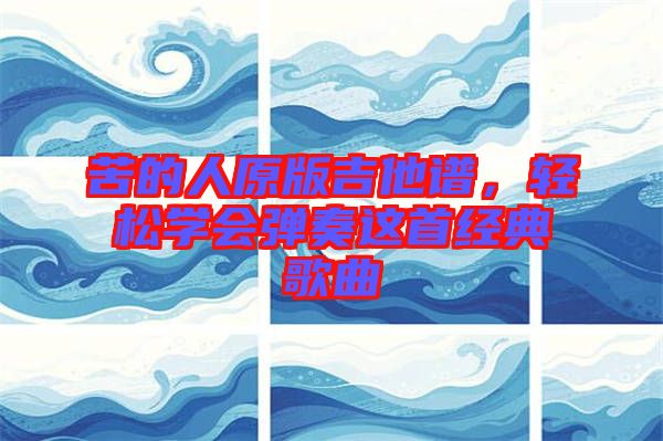 苦的人原版吉他譜，輕松學(xué)會(huì)彈奏這首經(jīng)典歌曲