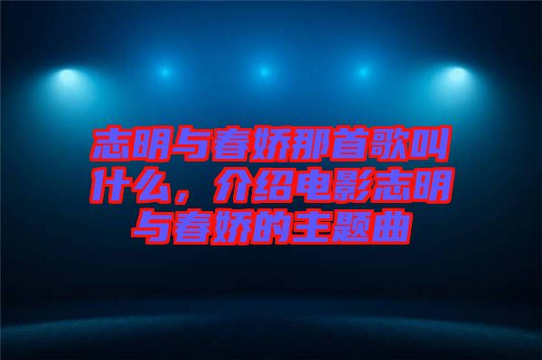 志明與春嬌那首歌叫什么，介紹電影志明與春嬌的主題曲