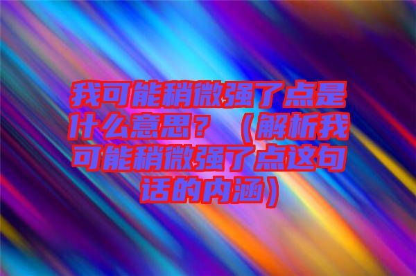 我可能稍微強了點是什么意思？（解析我可能稍微強了點這句話的內(nèi)涵）
