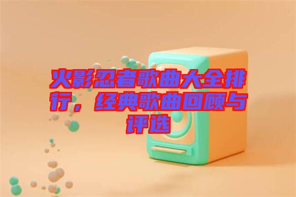 火影忍者歌曲大全排行，經(jīng)典歌曲回顧與評(píng)選