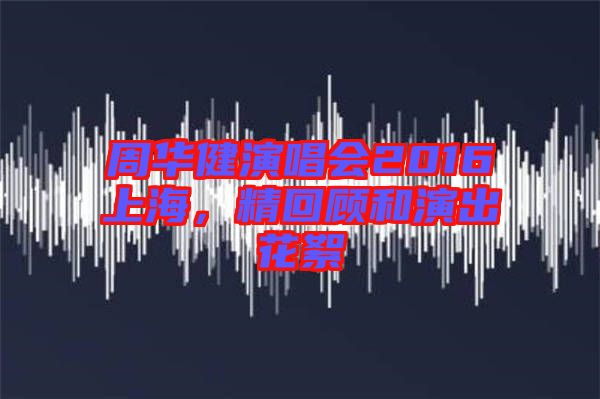 周華健演唱會2016上海，精回顧和演出花絮