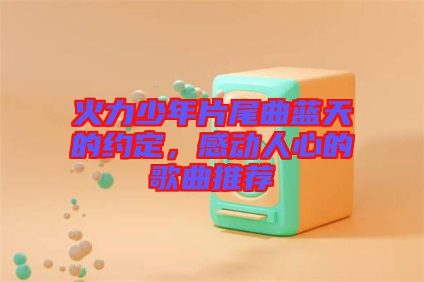 火力少年片尾曲藍(lán)天的約定，感動人心的歌曲推薦