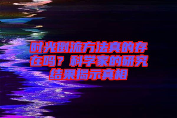 時光倒流方法真的存在嗎？科學(xué)家的研究結(jié)果揭示真相