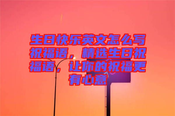 生日快樂英文怎么寫祝福語，精選生日祝福語，讓你的祝福更有心意