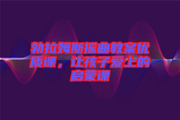 勃拉姆斯搖曲教案優(yōu)質(zhì)課，讓孩子愛上的啟蒙課