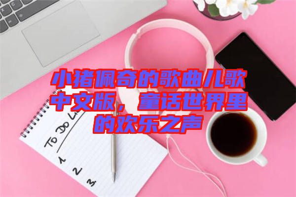 小豬佩奇的歌曲兒歌中文版，童話世界里的歡樂之聲