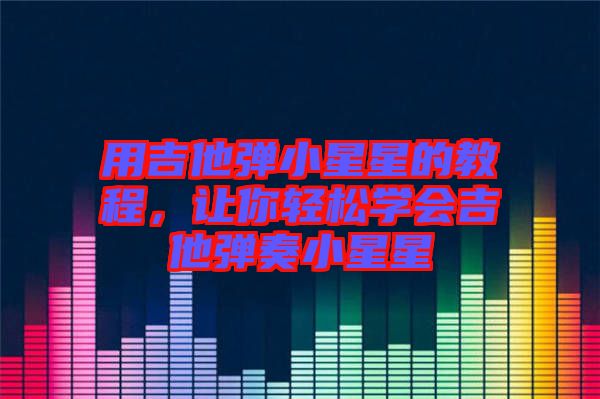 用吉他彈小星星的教程，讓你輕松學(xué)會(huì)吉他彈奏小星星