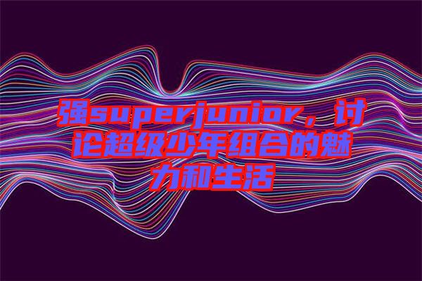 強superjunior，討論超級少年組合的魅力和生活