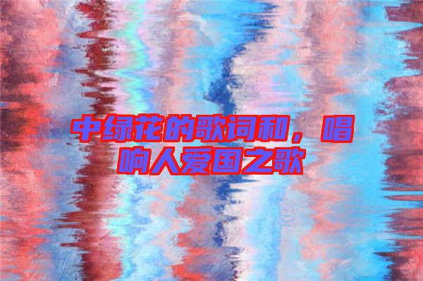 中綠花的歌詞和，唱響人愛國之歌