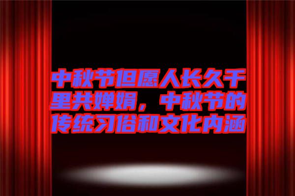 中秋節(jié)但愿人長(zhǎng)久千里共嬋娟，中秋節(jié)的傳統(tǒng)習(xí)俗和文化內(nèi)涵
