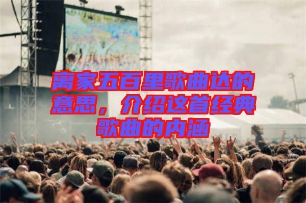 離家五百里歌曲達(dá)的意思，介紹這首經(jīng)典歌曲的內(nèi)涵