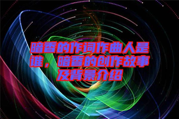 暗香的作詞作曲人是誰，暗香的創(chuàng)作故事及背景介紹