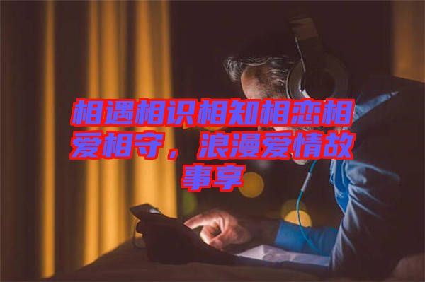 相遇相識相知相戀相愛相守，浪漫愛情故事享