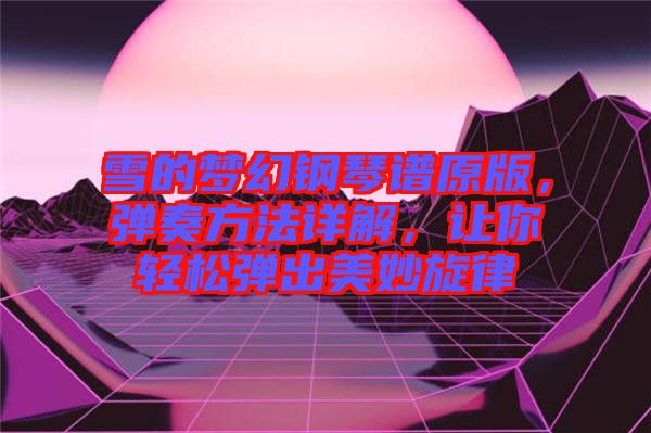 雪的夢幻鋼琴譜原版，彈奏方法詳解，讓你輕松彈出美妙旋律