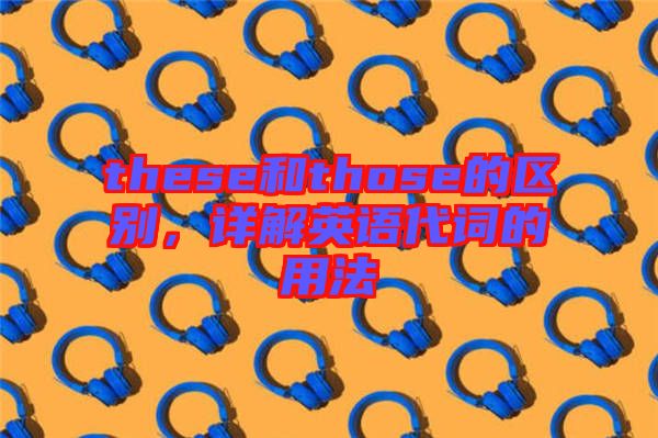 these和those的區(qū)別，詳解英語代詞的用法