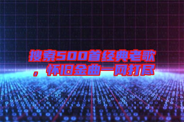 搜索500首經(jīng)典老歌，懷舊金曲一網(wǎng)打盡