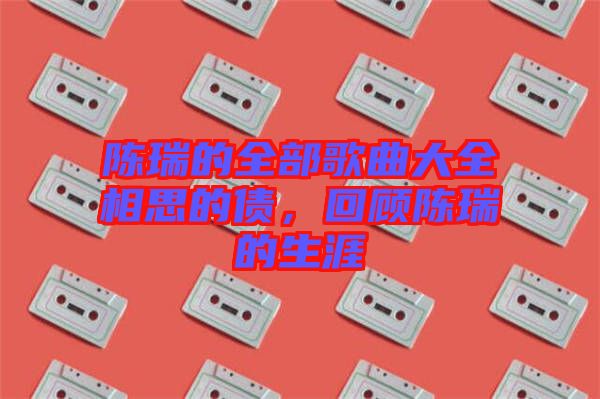 陳瑞的全部歌曲大全相思的債，回顧陳瑞的生涯