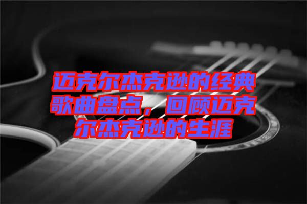 邁克爾杰克遜的經(jīng)典歌曲盤點，回顧邁克爾杰克遜的生涯