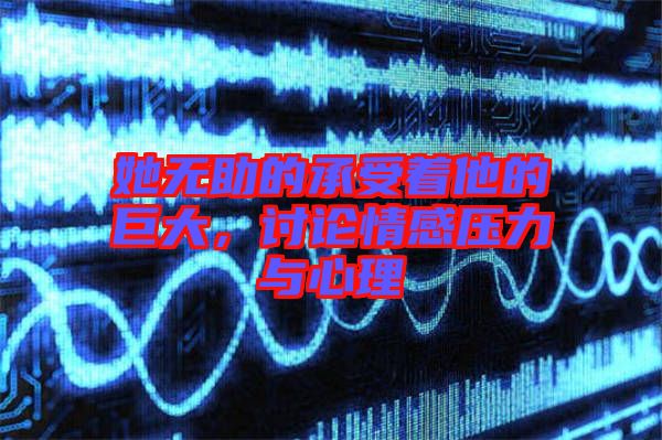 她無(wú)助的承受著他的巨大，討論情感壓力與心理