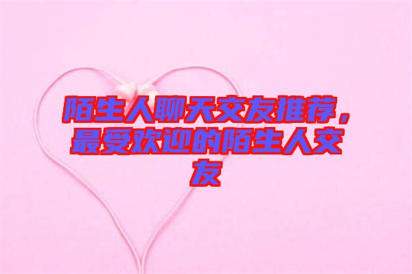 陌生人聊天交友推薦，最受歡迎的陌生人交友