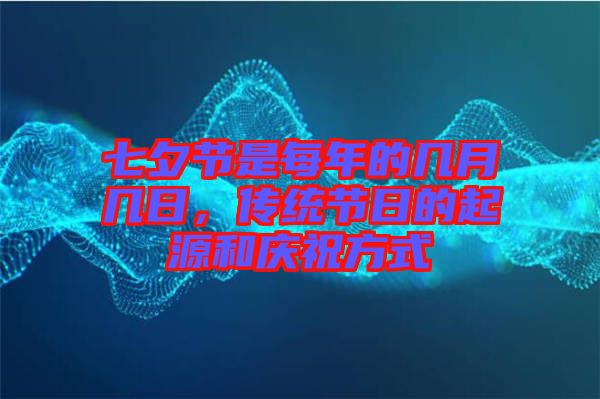 七夕節(jié)是每年的幾月幾日，傳統(tǒng)節(jié)日的起源和慶祝方式