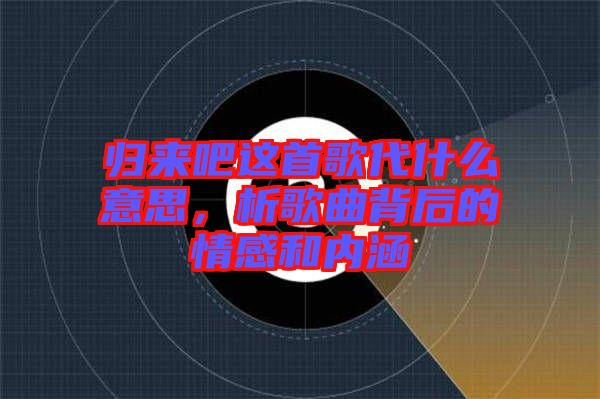 歸來(lái)吧這首歌代什么意思，析歌曲背后的情感和內(nèi)涵