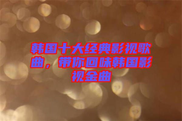 韓國十大經(jīng)典影視歌曲，帶你回味韓國影視金曲